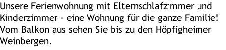 Unsere Ferienwohnung mit Elternschlafzimmer und Kinderzimmer - eine Wohnung für die ganze Familie! Vom Balkon aus sehen Sie bis zu den Höpfigheimer Weinbergen.