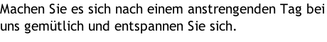 Machen Sie es sich nach einem anstrengenden Tag bei uns gemütlich und entspannen Sie sich.
