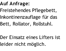 Auf Anfrage: Freistehendes Pflegebett, Inkontinenzauflage für das Bett, Rollator, Rollstuhl.  Der Einsatz eines Lifters ist leider nicht möglich.