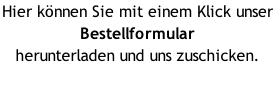Hier können Sie mit einem Klick unser Bestellformular  herunterladen und uns zuschicken.