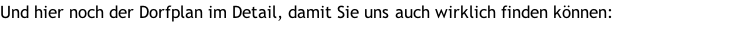 Und hier noch der Dorfplan im Detail, damit Sie uns auch wirklich finden können: