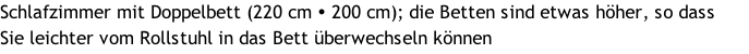 Schlafzimmer mit Doppelbett (220 cm  200 cm); die Betten sind etwas höher, so dass  Sie leichter vom Rollstuhl in das Bett überwechseln können