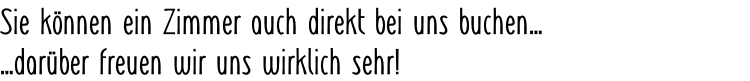 Sie können ein Zimmer auch direkt bei uns buchen… …darüber freuen wir uns wirklich sehr!