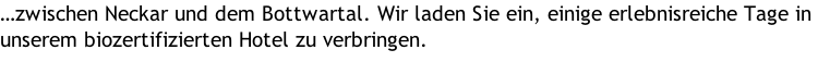 …zwischen Neckar und dem Bottwartal. Wir laden Sie ein, einige erlebnisreiche Tage in unserem biozertifizierten Hotel zu verbringen.