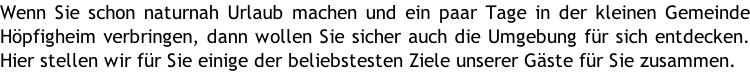 Wenn Sie schon naturnah Urlaub machen und ein paar Tage in der kleinen Gemeinde Höpfigheim verbringen, dann wollen Sie sicher auch die Umgebung für sich entdecken. Hier stellen wir für Sie einige der beliebstesten Ziele unserer Gäste für Sie zusammen.