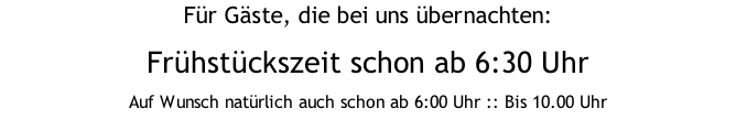 Für Gäste, die bei uns übernachten: Frühstückszeit schon ab 6:30 Uhr  Auf Wunsch natürlich auch schon ab 6:00 Uhr :: Bis 10.00 Uhr