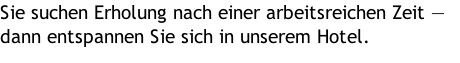 Sie suchen Erholung nach einer arbeitsreichen Zeit — dann entspannen Sie sich in unserem Hotel.