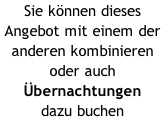 Sie können dieses Angebot mit einem der anderen kombinieren oder auch Übernachtungen  dazu buchen