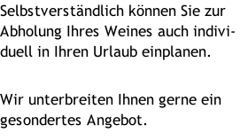 Selbstverständlich können Sie zur Abholung Ihres Weines auch indivi-duell in Ihren Urlaub einplanen.   Wir unterbreiten Ihnen gerne ein gesondertes Angebot.