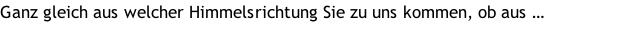 Ganz gleich aus welcher Himmelsrichtung Sie zu uns kommen, ob aus …